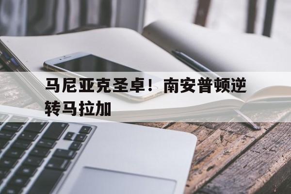 澳客vip注册-包含马尼亚克圣卓！南安普顿逆转马拉加的词条