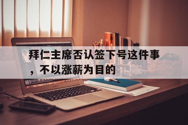 澳客投注-拜仁主席否认签下号这件事，不以涨薪为目的的简单介绍