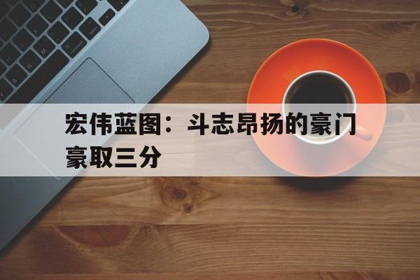 澳客平台-包含宏伟蓝图：斗志昂扬的豪门豪取三分的词条